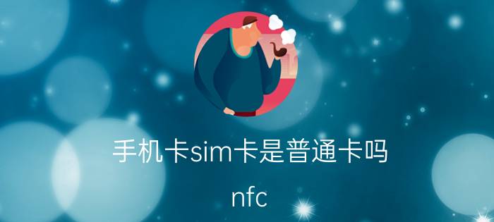 手机卡sim卡是普通卡吗 nfc sim卡和普通sim卡有什么区别？